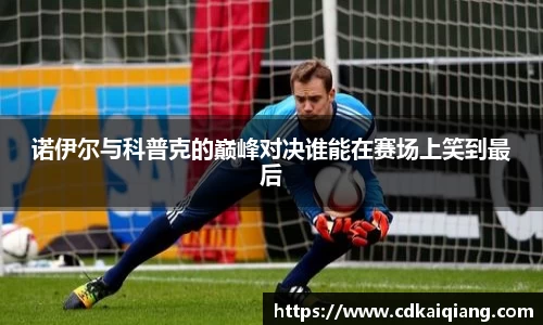 诺伊尔与科普克的巅峰对决谁能在赛场上笑到最后